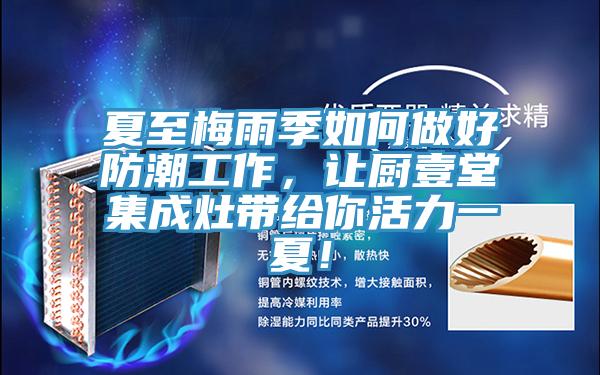 夏至梅雨季如何做好防潮工作，讓廚壹堂集成灶帶給你活力一夏！