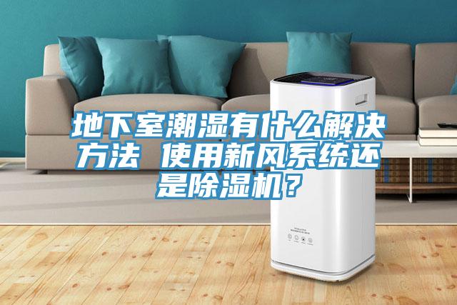地下室潮濕有什么解決方法 使用新風系統(tǒng)還是除濕機？