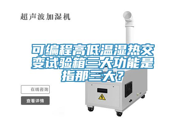 可編程高低溫濕熱交變?cè)囼?yàn)箱三大功能是指那三大？