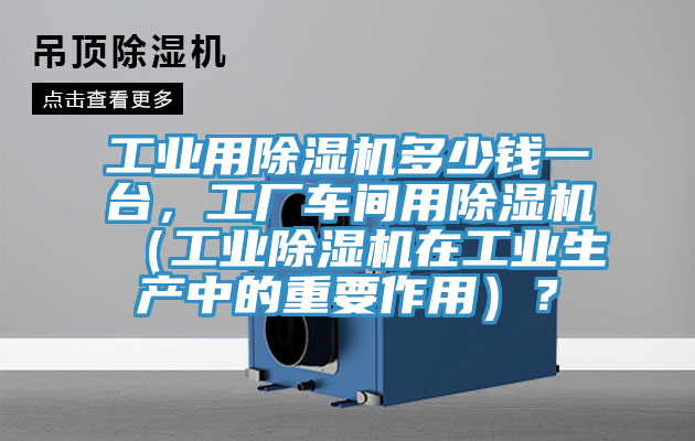 工業(yè)用除濕機(jī)多少錢一臺(tái)，工廠車間用除濕機(jī)（工業(yè)除濕機(jī)在工業(yè)生產(chǎn)中的重要作用）？
