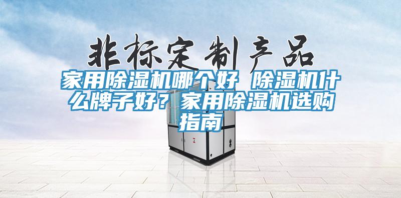 家用除濕機(jī)哪個(gè)好 除濕機(jī)什么牌子好？家用除濕機(jī)選購指南