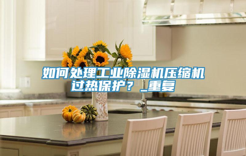 如何處理工業(yè)除濕機壓縮機過熱保護？_重復(fù)