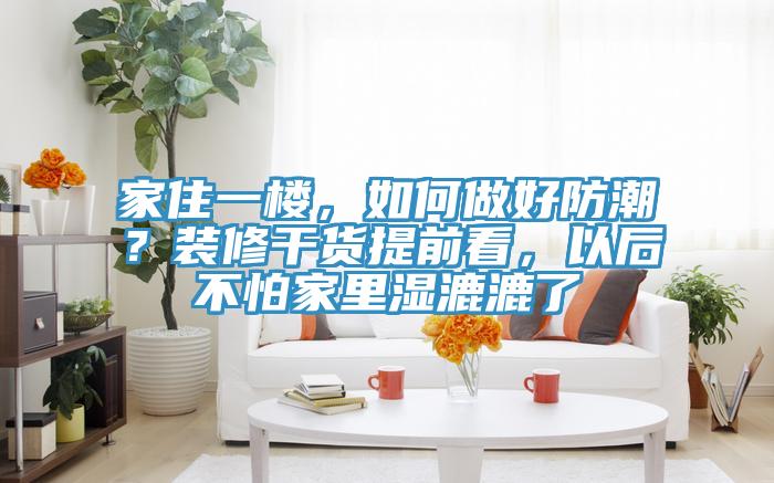 家住一樓，如何做好防潮？裝修干貨提前看，以后不怕家里濕漉漉了