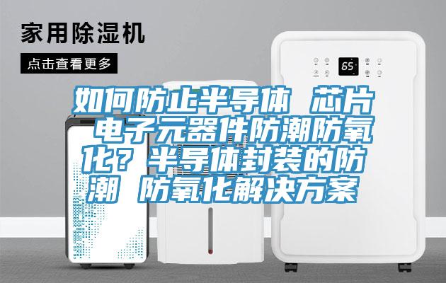 如何防止半導(dǎo)體 芯片 電子元器件防潮防氧化？半導(dǎo)體封裝的防潮 防氧化解決方案