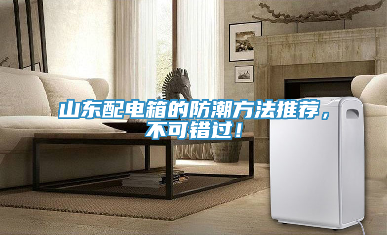 山東配電箱的防潮方法推薦，不可錯(cuò)過(guò)！