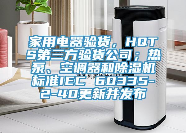 家用電器驗(yàn)貨，HQTS第三方驗(yàn)貨公司；熱泵、空調(diào)器和除濕機(jī)標(biāo)準(zhǔn)IEC 60335-2-40更新并發(fā)布