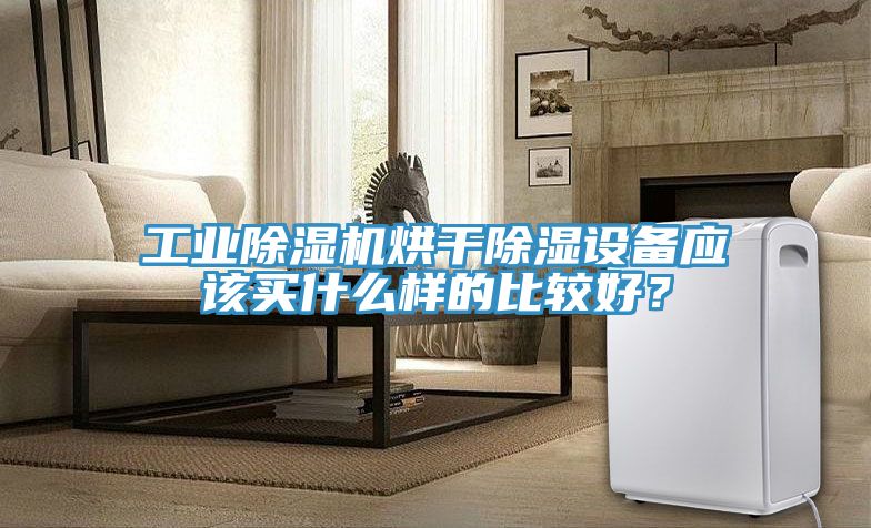 工業(yè)除濕機(jī)烘干除濕設(shè)備應(yīng)該買什么樣的比較好？