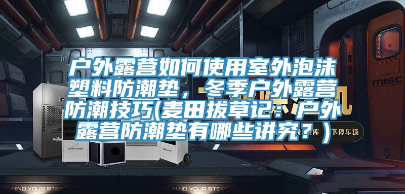 戶外露營如何使用室外泡沫塑料防潮墊，冬季戶外露營防潮技巧(麥田拔草記：戶外露營防潮墊有哪些講究？)