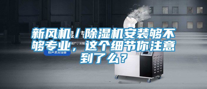 新風(fēng)機(jī)／除濕機(jī)安裝夠不夠?qū)I(yè)，這個(gè)細(xì)節(jié)你注意到了么？