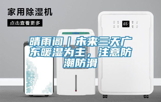 晴雨閣｜未來三天廣東暖濕為主，注意防潮防滑