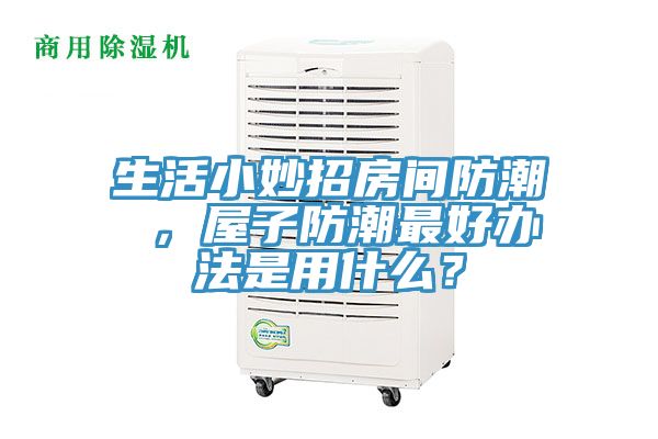 生活小妙招房間防潮 ，屋子防潮最好辦法是用什么？