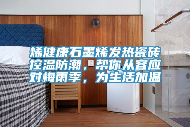 烯健康石墨烯發(fā)熱瓷磚控溫防潮，幫你從容應(yīng)對梅雨季，為生活加溫
