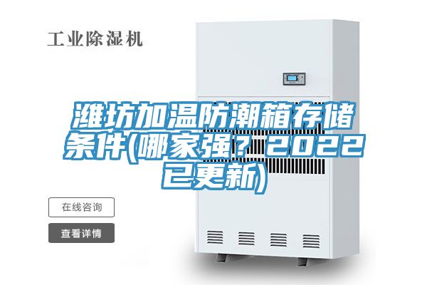 濰坊加溫防潮箱存儲條件(哪家強(qiáng)？2022已更新)