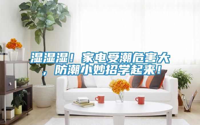 濕濕濕！家電受潮危害大，防潮小妙招學(xué)起來！
