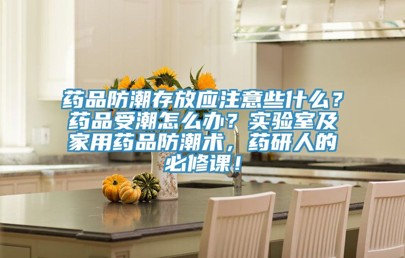 藥品防潮存放應(yīng)注意些什么？藥品受潮怎么辦？實(shí)驗(yàn)室及家用藥品防潮術(shù)，藥研人的必修課！
