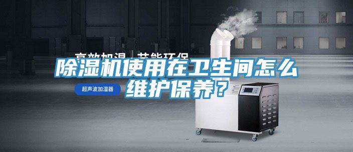 除濕機使用在衛(wèi)生間怎么維護(hù)保養(yǎng)？