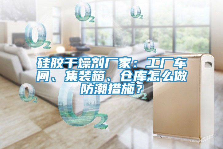 硅膠干燥劑廠家：工廠車間、集裝箱、倉庫怎么做防潮措施？