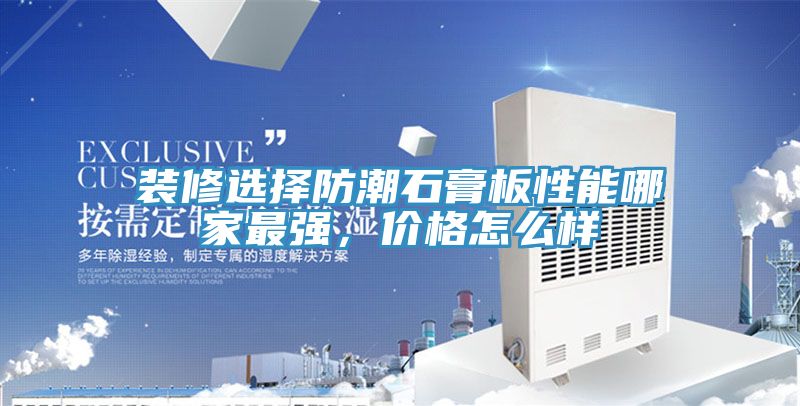 裝修選擇防潮石膏板性能哪家最強(qiáng)，價(jià)格怎么樣