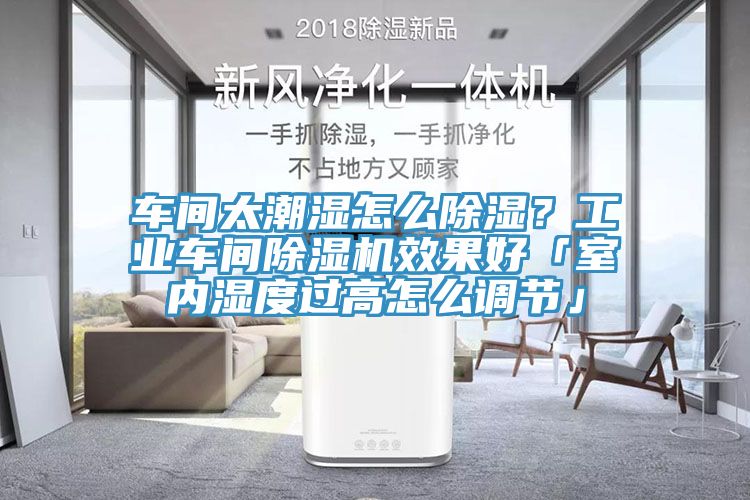 車間太潮濕怎么除濕？工業(yè)車間除濕機(jī)效果好「室內(nèi)濕度過(guò)高怎么調(diào)節(jié)」