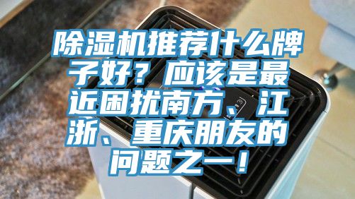 除濕機推薦什么牌子好？應該是最近困擾南方、江浙、重慶朋友的問題之一！